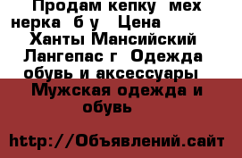 Продам кепку (мех нерка) б/у › Цена ­ 2 000 - Ханты-Мансийский, Лангепас г. Одежда, обувь и аксессуары » Мужская одежда и обувь   